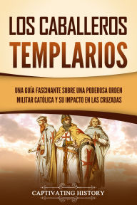 Title: Los caballeros templarios: Una guía fascinante sobre una poderosa orden militar católica y su impacto en las cruzadas, Author: Captivating History