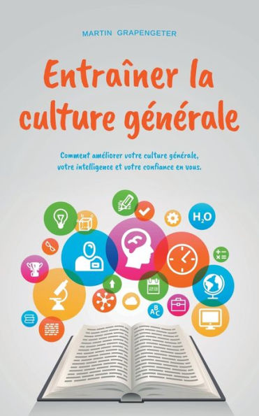 Entraï¿½ner la culture gï¿½nï¿½rale Comment amï¿½liorer votre culture gï¿½nï¿½rale, votre intelligence et votre confiance en vous.