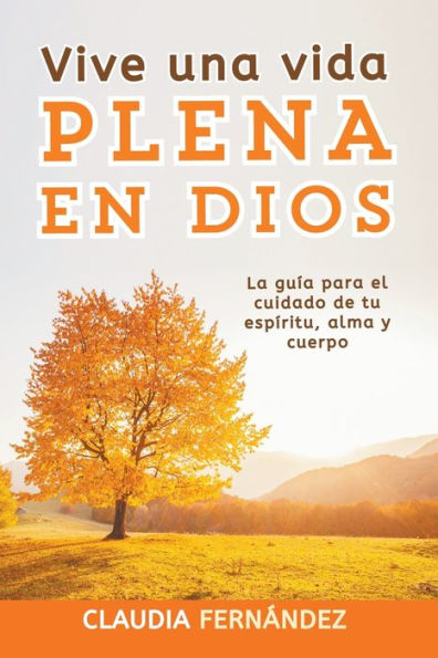 Vive Una Vida Plena en Dios: La Guï¿½a para el Cuidado de tu Espï¿½ritu, Alma y Cuerpo