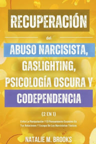 Title: Recuperaciï¿½n del Abuso Narcisista, Gaslighting, Psicologï¿½a Oscura y Codependencia (2 en 1): Evita La Manipulaciï¿½n Y El Pensamiento Excesivo En Tus Relaciones Y Escapa De Los Narcisistas Tï¿½xicos, Author: Natalie M Brooks