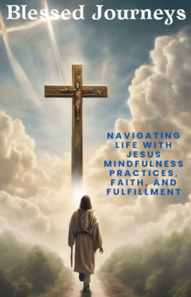 Blessed Journeys: Navigating Life with Jesus Mindfulness Practices, Faith, and Fulfillment
