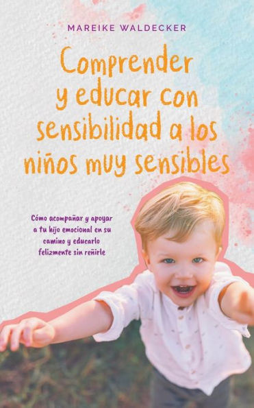 Comprender y educar con sensibilidad a los niï¿½os muy sensibles Cï¿½mo acompaï¿½ar y apoyar a tu hijo emocional en su camino y educarlo felizmente sin reï¿½irle