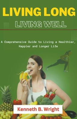 Living Long, Well: a Comprehensive Guide to Healthier, Happier and Longer Life