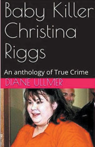 Title: Baby Killer Christina Riggs An Anthology of True Crime, Author: Diane Ullmer