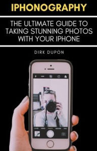 Title: iPhonography - The Ultimate Guide To Taking Stunning Photos With Your iPhone, Author: Dirk Dupon