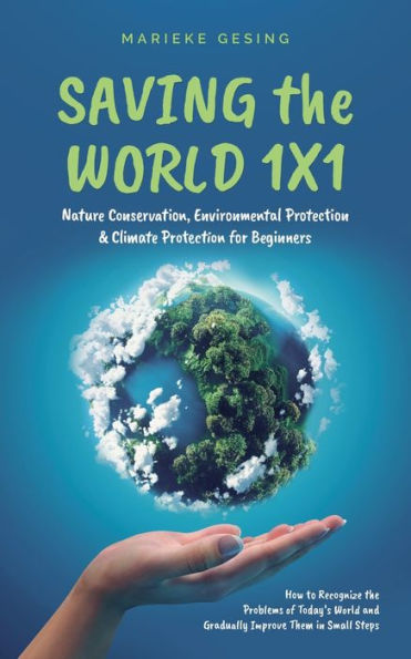 Saving the World 1x1: Nature Conservation, Environmental Protection & Climate for Beginners: How to Recognize Problems of Today's and Gradually Improve Them Small Steps