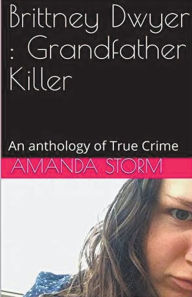 Title: Brittney Dwyer: Grandfather Killer An Anthology of True Crime, Author: Amanda Storm