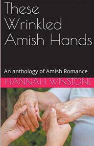 Title: These Wrinkled Amish Hands An Anthology of Amish Romance, Author: Hannah Winstone