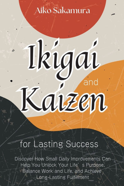 Ikigai and Kaizen for Lasting Success: Discover How Small Daily Improvements Can Help You Unlock Your Life's Purpose, Balance Work Life, Achieve Long-Lasting Fulfillment