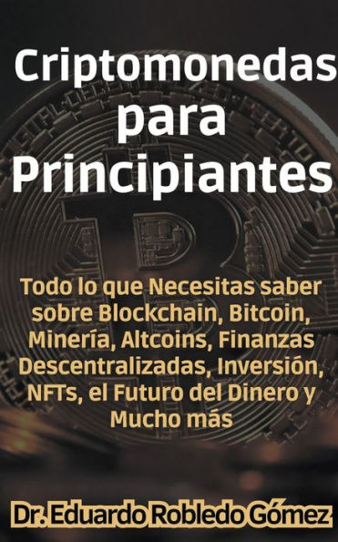 Criptomonedas para Principiantes Todo lo que Necesitas saber sobre Blockchain, Bitcoin, Minerï¿½a, Altcoins, Finanzas Descentralizadas, Inversiï¿½n, NFTs, el Futuro del Dinero y Mucho mï¿½s