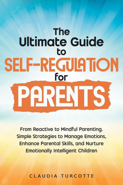 The Ultimate Guide to Self-Regulation for Parents: From Reactive Mindful Parenting. Simple Strategies Manage Emotions, Enhance parental Skills and Nurture Emotionnaly Intelligent Children