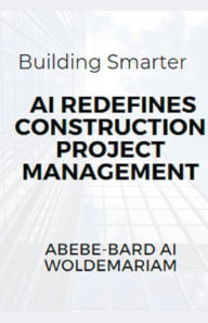 Title: Building Smarter: AI Redefines Construction Project Management, Author: Abebe-Bard Ai Woldemariam