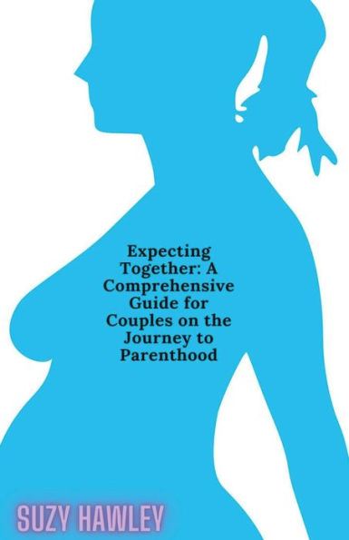 Expecting Together: A Comprehensive Guide for Couples on the Journey to Parenthood
