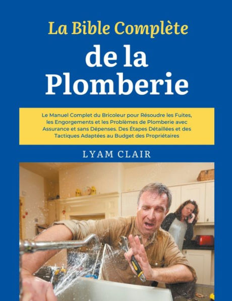 La Bible Complï¿½te de la Plomberie: Le Manuel Complet du Bricoleur pour Rï¿½soudre les Fuites, les Engorgements et les Problï¿½mes de Plomberie avec Assurance et sans Dï¿½penses