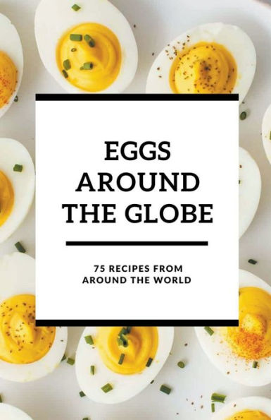 Eggs Around the Globe: 75 Recipes from World