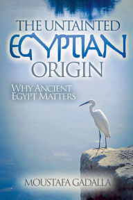 Title: The Untainted Egyptian Origin - Why Ancient Egypt Matters, Author: Moustafa Gadalla
