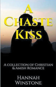 Title: A Chaste Kiss A Collection of Christian and Amish Romance, Author: Hannah Winstone