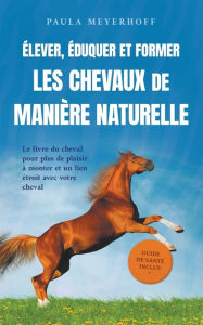 Title: ï¿½lever, ï¿½duquer et former les chevaux de maniï¿½re naturelle: Le livre du cheval pour plus de plaisir ï¿½ monter et un lien ï¿½troit avec votre cheval - guide de santï¿½ inclus, Author: Paula Meyerhoff