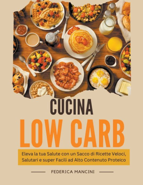 Cucina Low Carb: Eleva la tua Salute con un Sacco di Ricette Veloci, Salutari e super Facili ad Alto Contenuto Proteico