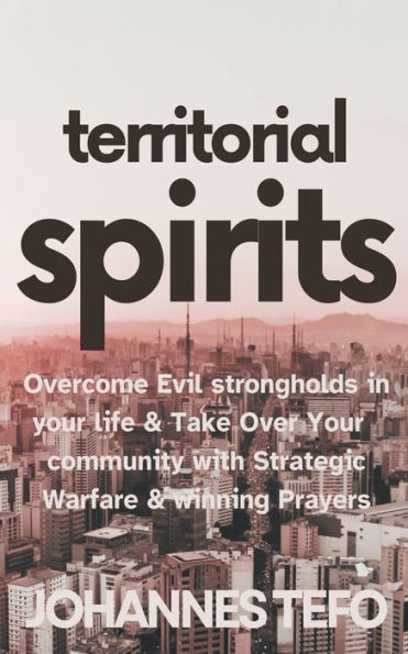 Territorial Spirits: Overcome Evil Strongholds Your Life And Take Over Community With Strategic Warfare Winning Prayers