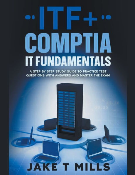 ITF+ CompTIA IT Fundamentals A Step by Study Guide to Practice Test Questions With Answers and Master the Exam