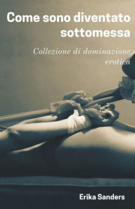Title: Come sono diventato sottomessa, Author: Erika Sanders