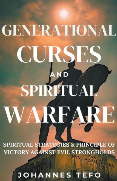 Generational Curses And Spiritual Warfare: Strategies & Principles Of Victory Against Evil Strongholds
