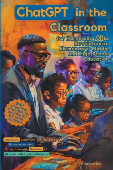 ChatGPT the Classroom for Harnessing AI to Revolutionize Elementary, Middle and High School Education: Innovative Strategies Teachers Enhance Learning with Hundreds of Prompts