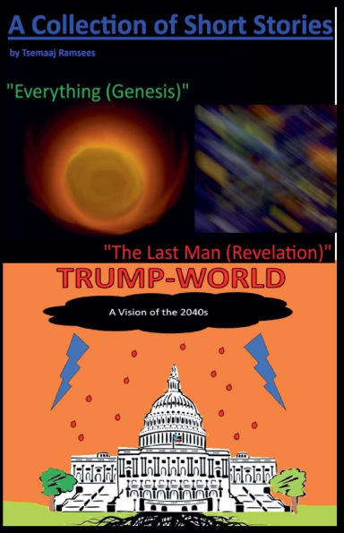 A Collection of Short Stories by Tsemaaj Ramsees: "Everything (Genesis)", "The Last Man (Revelation)" and "Trump-World"