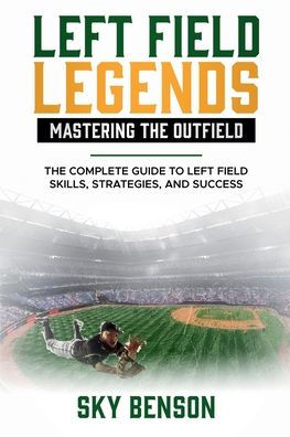 Left Field Legends- Mastering the Outfield: The Complete Guide to Left Field Skills, Strategies, and Success (The Ultimate Baseball Mastery Series Mastering Every Position and Aspect of Baseball)