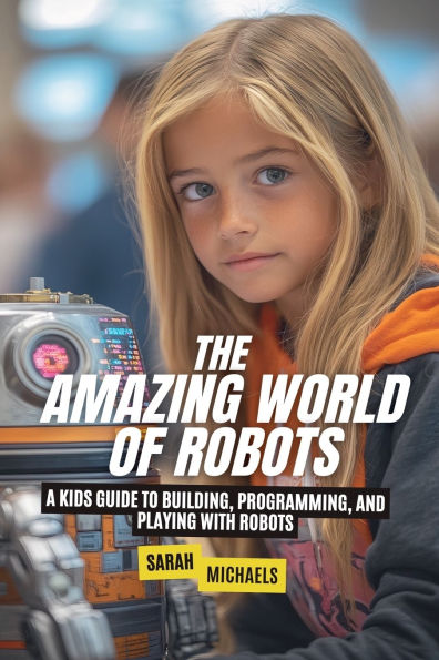 The Amazing World of Robots: A Kids Guide to Building, Programming, and Playing with Robots