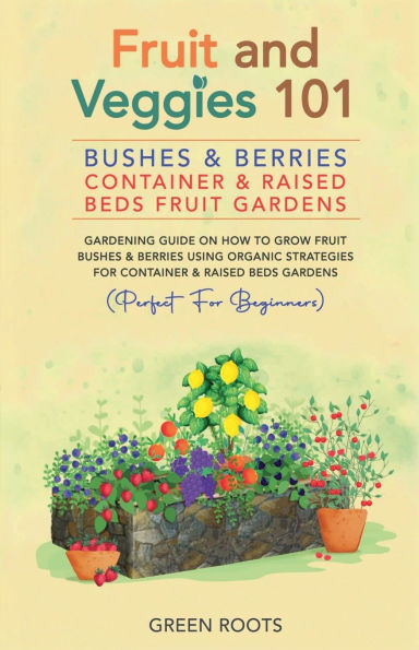 Fruit and Veggies 101 - Bushes & Berries: Container Raised Beds Gardens Gardening Guide On How To Grow Berries Using Organic Strategies For