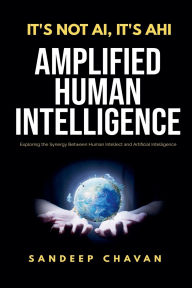 Title: It's Not AI, It's AHI - Amplified Human Intelligence, Author: Sandeep Chavan