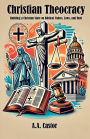 Christian Theocracy: Building a Christian State on Biblical Values, Laws, and Rule