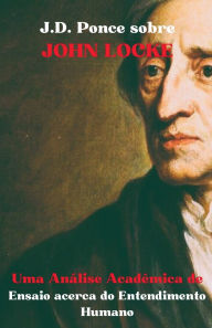 Title: J.D. Ponce sobre John Locke: Uma Anï¿½lise Acadï¿½mica de Ensaio acerca do Entendimento Humano, Author: J D Ponce