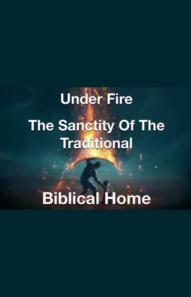 Under Fire- the Sanctity of Traditional Biblical Home