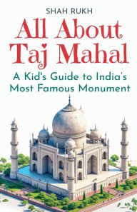 Title: All About Taj Mahal: A Kid's Guide to India's Most Famous Monument, Author: Shah Rukh