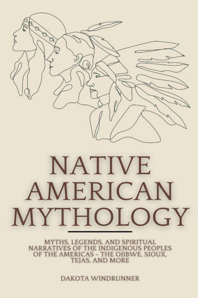 Native American Mythology: Myths, Legends, and Spiritual Narratives of the Indigenous Peoples of the Americas - The Ojibwe, Sioux, Tejas, and More