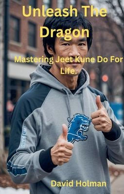 Unleash The Dragon: Mastering Jeet Kune Do For Life.