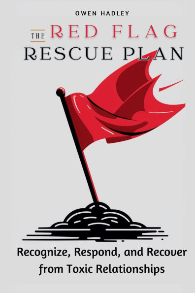 The Red Flag Rescue Plan: Recognize, Respond, and Recover from Toxic Relationships