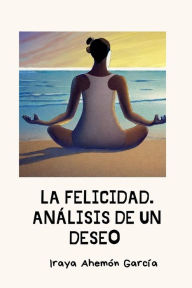 Title: La Felicidad. Anï¿½lisis de Un Deseo, Author: Iraya Ahemïn Garcïa