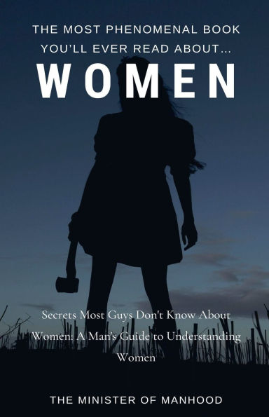 The Most Phenomenal Book You'll Ever Read About Women: Secrets Guys Don't Know A Man's Guide To Understanding Women