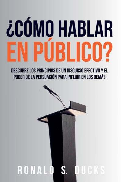 ï¿½Cï¿½mo Hablar En Pï¿½blico?: Descubre Los Principios De Un Discurso Efectivo Y El Poder De La Persuasiï¿½n Para Influir En Los Demï¿½s