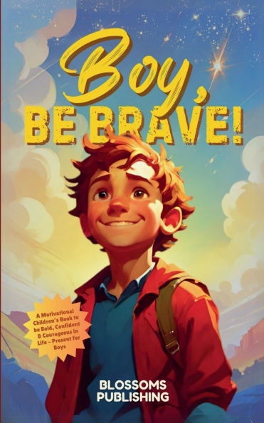 Boy, be Brave: A Motivational Children's Book to Bold, Confident & Courageous Life - Present for Boys