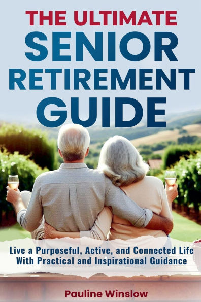 The Ultimate Senior Retirement Guide: Live a Purposeful, Active, and Connected Life With Practical and Inspirational Guidance