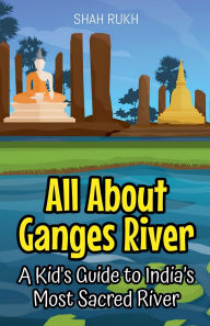 Title: All About Ganges River: A Kid's Guide to India's Most Sacred River, Author: Shah Rukh