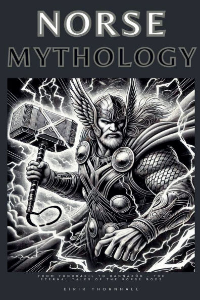 Norse Mythology: From Yggdrasil to Ragnarï¿½k - The Eternal Tales of the Norse Gods