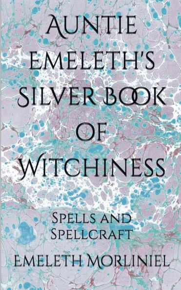 Auntie Emeleth's Silver Book of Witchiness: Spells and Spellcraft