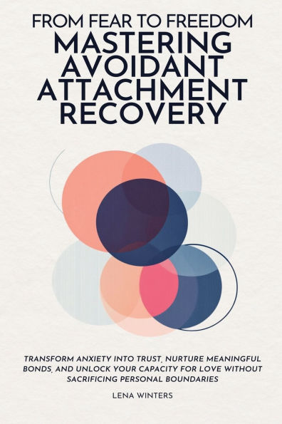 From Fear to Freedom: Mastering Avoidant Attachment Recovery: Transform Anxiety into Trust, Nurture Meaningful Bonds, and Unlock Your Capacity for Love without Sacrificing Personal Boundaries