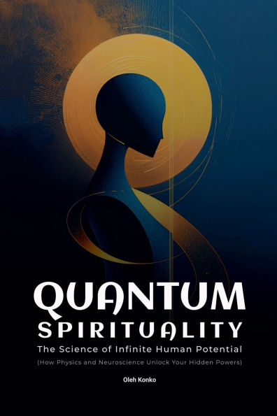 Quantum Spirituality: the Science of Infinite Human Potential (How Physics and Neuroscience Unlock Your Hidden Powers)